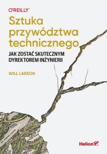 Sztuka przywództwa technicznego. Jak zostać skutecznym dyrektorem inżynierii. Autor: Will Larson. Multiszop.pl Okładka książki Sztuka przywództwa technicznego. Jak zostać skutecznym dyrektorem inżynierii