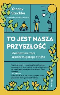 To jest nasza przyszłość. Manifest na rzec szlachetniejszego świata. Autor: Strickler Yancey. Multiszop.pl Okładka książki To jest nasza przyszłość. Manifest na rzec szlachetniejszego świata
