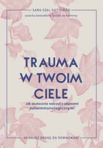 Trauma w twoim ciele. Jak skutecznie walczyć z objawami autoimmunologicznymi. Autor: Sara Szal Gottfried. Multiszop.pl Okładka książki Trauma w twoim ciele. Jak skutecznie walczyć z objawami autoimmunologicznymi