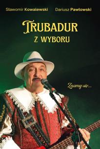 Trubadur z wyboru. Autor: Kowalewski Sławomir, Pawłowski Dariusz. Multiszop.pl Okładka książki Trubadur z wyboru