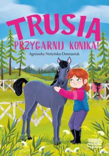 Trusia. Przygarnij konika!. Autor: Nożyńska-Demianiuk Agnieszka. Multiszop.pl Okładka książki Trusia. Przygarnij konika!
