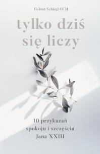 Okładka książki Tylko dziś się liczy. 10 przykazań spokoju i szczęścia Jana XXIII
