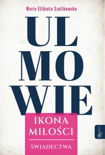 Ulmowie, Ikona Miłości, Świadectwa. Autor: Maria Elżbieta Szulikowska. Multiszop.pl Okładka książki Ulmowie, Ikona Miłości, Świadectwa