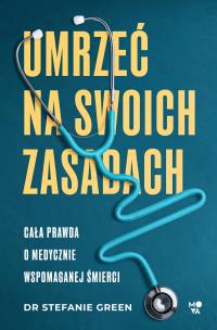 Umrzeć na swoich zasadach. Cała prawda o medycznie wspomaganej śmierci. Autor: Stefanie Green. Multiszop.pl Okładka książki Umrzeć na swoich zasadach. Cała prawda o medycznie wspomaganej śmierci