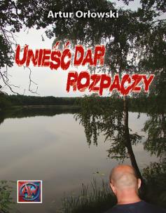 Unieść dar rozpaczy. Autor: Artur Orłowski. Multiszop.pl Okładka książki Unieść dar rozpaczy