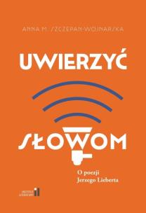 Uwierzyć słowom. O poezji Jerzego Lieberta. Autor: Anna M. Szczepan-Wojnarska. Multiszop.pl Okładka książki Uwierzyć słowom. O poezji Jerzego Lieberta