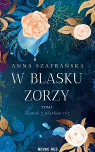 W blasku zorzy. Zamek z płatków róż. Tom 1. Autor: Szafrańska Anna. Multiszop.pl Okładka książki W blasku zorzy. Zamek z płatków róż. Tom 1