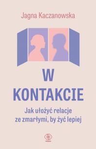 W kontakcie. Jak ułożyć relacje ze zmarłymi, by żyć lepiej. Autor: Jagna Kaczanowska. Multiszop.pl Okładka książki W kontakcie. Jak ułożyć relacje ze zmarłymi, by żyć lepiej