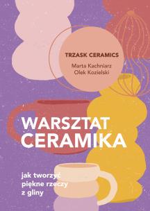 Warsztat ceramika. Jak tworzyć piękne rzeczy z... Autor: Marta Kachniarz, Olek Kozielski. Multiszop.pl Okładka książki Warsztat ceramika. Jak tworzyć piękne rzeczy z..