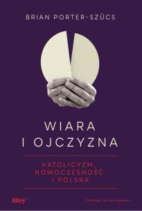 Wiara i ojczyzna. Katolicyzm, nowoczesność i Polska. Autor: Brian Porter-Szűcs. Multiszop.pl Okładka książki Wiara i ojczyzna. Katolicyzm, nowoczesność i Polska