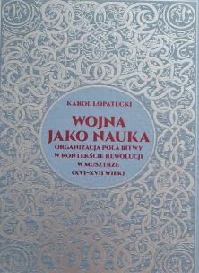 Okładka książki Wojna jako nauka. Organizacja pola bitwy w kontekście rewolucji w musztrze (XVI - XVII wiek)