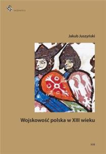 Wojskowość polska w XIII wieku. Autor: Jakub Juszyński. Multiszop.pl Okładka książki Wojskowość polska w XIII wieku