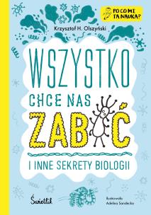Wszystko chce nas zabić i inne sekrety biologii. Autor: Krzysztof H. Olszyński, Adelina Sandecka. Multiszop.pl Okładka książki Wszystko chce nas zabić i inne sekrety biologii