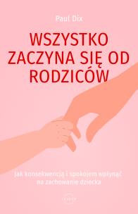 Okładka książki Wszystko zaczyna się od rodziców. Jak konsekwencją i spokojem wpłynąć na zachowanie dziecka