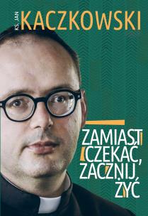 Zamiast czekać, zacznij żyć!. Autor: Jan Kaczkowski. Multiszop.pl Okładka książki Zamiast czekać, zacznij żyć!