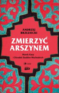 Zmierzyć arszynem. Marek Karp i Ośrodek Studiów Wschodnich. Autor: Brzeziecki Andrzej. Multiszop.pl Okładka książki Zmierzyć arszynem. Marek Karp i Ośrodek Studiów Wschodnich