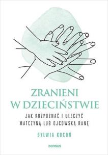 Zranieni w dzieciństwie. Jak rozpoznać i uleczyć matczyną lub ojcowską ranę. Autor: Sylwia Kocoń. Multiszop.pl Okładka książki Zranieni w dzieciństwie. Jak rozpoznać i uleczyć matczyną lub ojcowską ranę