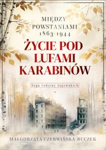 Okładka książki Życie pod lufami karabinów. Między powstaniami 1863-1944. Saga rodziny Gajewskich 1911-1989