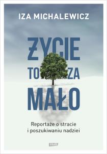Życie to za mało. Reportaże o stracie i poszukiwaniu nadziei. Autor: Iza Michalewicz. Multiszop.pl Okładka książki Życie to za mało. Reportaże o stracie i poszukiwaniu nadziei