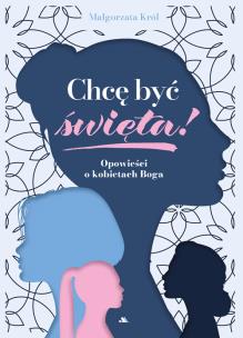 Okładka książki Chcę być święta! Opowieści o kobietach Boga