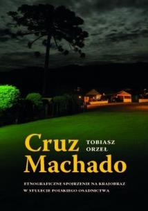 Okładka książki Cruz Machado Etnograficzne spojrzenie na krajobraz w stulecie polskiego osadnictwa