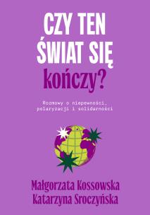 Okładka książki Czy ten świat się kończy? Rozmowy o niepewności, polaryzacji i solidarności