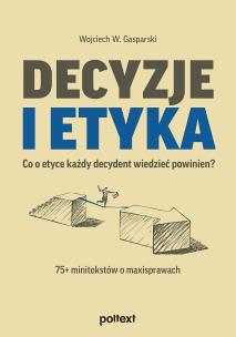 Okładka książki Decyzje i etyka. Co o etyce każdy decydent wiedzieć powinien? 75+ minitekstów o maxisprawach