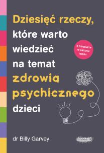 Dziesięć rzeczy, które warto wiedzieć na temat zdrowia psychicznego dzieci. Autor: Garvey Billy. Multiszop.pl Okładka książki Dziesięć rzeczy, które warto wiedzieć na temat zdrowia psychicznego dzieci