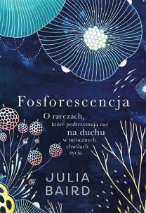 Fosforescencja. O rzeczach, które podtrzymują..... Autor: Julia Baird, Filip Godyń. Multiszop.pl Okładka książki Fosforescencja. O rzeczach, które podtrzymują....