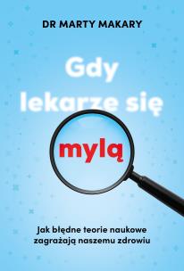 Gdy lekarze się mylą. Jak błędne teorie naukowe zagrażają naszemu zdrowiu. Autor: Marty Makary. Multiszop.pl Okładka książki Gdy lekarze się mylą. Jak błędne teorie naukowe zagrażają naszemu zdrowiu