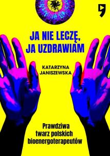 Okładka książki Ja nie leczę, ja uzdrawiam. Prawdziwa twarz polskich bioenergoterapeutów
