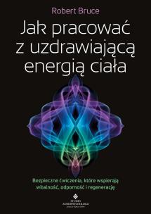 Okładka książki Jak pracować z uzdrawiającą energią ciała. Bezpieczne ćwiczenia, które wspierają witalność, odporność i regenerację