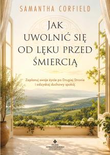 Okładka książki Jak uwolnić się od lęku przed śmiercią. Zaplanuj swoje życie po Drugiej Stronie i odzyskaj duchowy spokój
