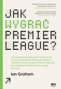 Okładka książki Jak wygrać Premier League? Jak wypatrzyć gwiazdę, zanim zrobią to inni, w czym Lewandowski dorównuje Messiemu i Ronaldo, ile warte są pełne trybuny i dlaczego gole oczekiwane mówią o meczu wi