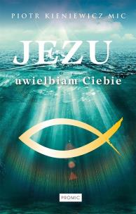 Jezu, uwielbiam Ciebie. Autor: PIOTR KIENIEWICZ MIC. Multiszop.pl Okładka książki Jezu, uwielbiam Ciebie