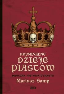 Okładka książki Kryminalne dzieje Piastów. Mroczna historia dynastii