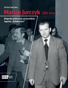 Okładka książki Marian Jurczyk [1935-2014]. Biografia polityczna szczecińskiej legendy 'Solidarności'