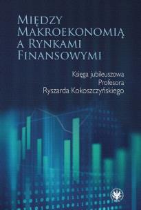Okładka książki Między makroekonomią a rynkami finansowymi. Księga jubileuszowa Profesora Ryszarda Kokoszczyńskiego
