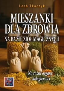 MIESZANKI DLA ZDROWIA NA BAZIE ZIÓŁ MAGICZNYCH. Na różne organy i dolegliwości. Autor: Lech Tkaczyk. Multiszop.pl Okładka książki MIESZANKI DLA ZDROWIA NA BAZIE ZIÓŁ MAGICZNYCH. Na różne organy i dolegliwości