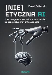 (Nie)etyczna AI. Jak programować odpowiedzialnie w erze sztucznej inteligencji. Autor: Paweł Półtorak. Multiszop.pl Okładka książki (Nie)etyczna AI. Jak programować odpowiedzialnie w erze sztucznej inteligencji