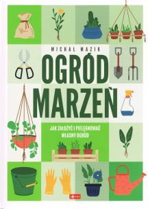 Ogód marzeń. Jak założyć i pielęgnować własny ogórd. Autor: Michał Mazik. Multiszop.pl Okładka książki Ogód marzeń. Jak założyć i pielęgnować własny ogórd