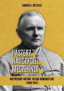 Pasterz, nauczyciel, męczennik. Arcybiskup Antoni Julian Nowowiejski (1858-1941). Autor: Andrzej Rutecki. Multiszop.pl Okładka książki Pasterz, nauczyciel, męczennik. Arcybiskup Antoni Julian Nowowiejski (1858-1941)