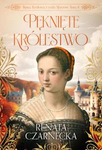 Pęknięte królestwo. Bona. Królowa z rodu Sforzów. Tom 4. Autor: Czarnecka Renata. Multiszop.pl Okładka książki Pęknięte królestwo. Bona. Królowa z rodu Sforzów. Tom 4