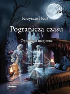 Pogranicza czasu. Opowieści magiczne. Autor: Krzysztof Kuś. Multiszop.pl Okładka książki Pogranicza czasu. Opowieści magiczne