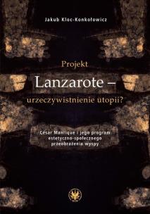 Okładka książki Projekt Lanzarote - urzeczywistnienie utopii? César Manrique i jego program estetyczno-społecznego przeobrażenia wyspy