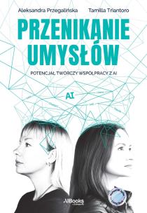 Przenikanie umysłów. Potencjał twórczy współpracy z AI. Autor: Aleksandra Przegalińska, Tamilla Triantoro. Multiszop.pl Okładka książki Przenikanie umysłów. Potencjał twórczy współpracy z AI
