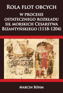 Okładka książki Rola flot obcych w procesie ostatecznego rozkładu sił morskich Cesarstwa  Bizantyńskiego (1118-1204)