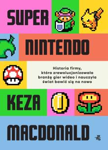 Okładka książki Super Nintendo. Historia firmy, która zrewolucjonizowała branżę gier wideo i nauczyła świat bawić się na nowo