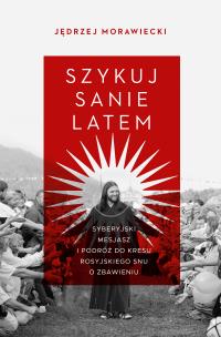 Szykuj sanie latem. Syberyjski mesjasz i podróż do kresu rosyjskiego snu o zbawieniu. Autor: Morawiecki Jędrzej. Multiszop.pl Okładka książki Szykuj sanie latem. Syberyjski mesjasz i podróż do kresu rosyjskiego snu o zbawieniu