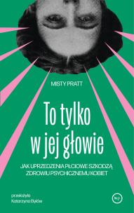 Okładka książki To tylko w jej głowie. Jak uprzedzenia płciowe szkodzą zdrowiu psychicznemu kobiet